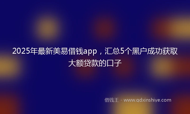 2025年最新美易借钱app，汇总5个黑户成功获取大额贷款的口子