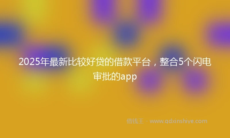 2025年最新比较好贷的借款平台，整合5个闪电审批的app