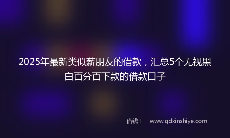 2025年最新类似薪朋友的借款，汇总5个无视黑白百分百下款的借款口子