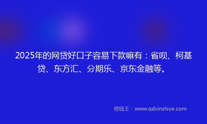 2025年的网贷好口子容易下款嘛有：省呗、柯基贷、东方汇、分期乐、京东金融等。