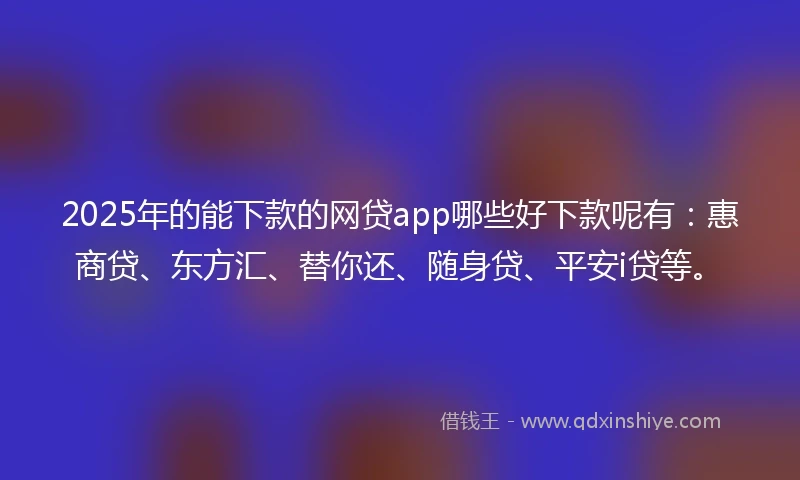 2025年的能下款的网贷app哪些好下款呢有：惠商贷、东方汇、替你还、随身贷、平安i贷等。