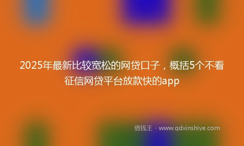 2025年最新比较宽松的网贷口子，概括5个不看征信网贷平台放款快的app