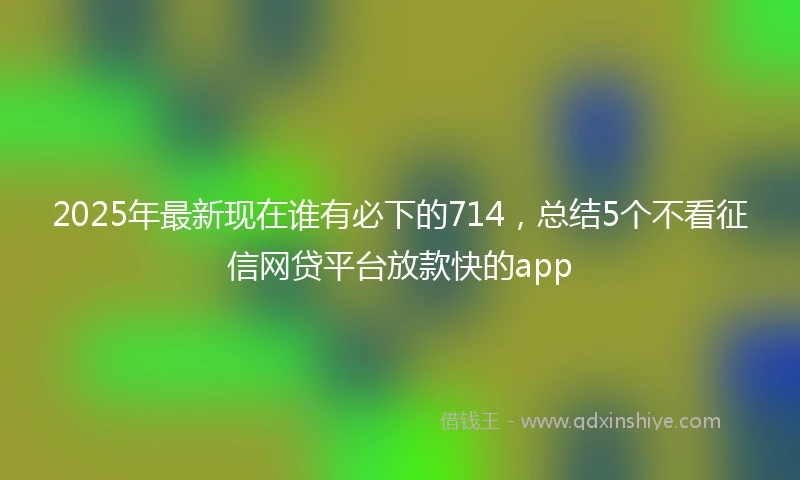 2025年最新现在谁有必下的714，总结5个不看征信网贷平台放款快的app