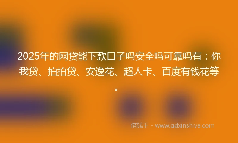 2025年的网贷能下款口子吗安全吗可靠吗有：你我贷、拍拍贷、安逸花、超人卡、百度有钱花等。