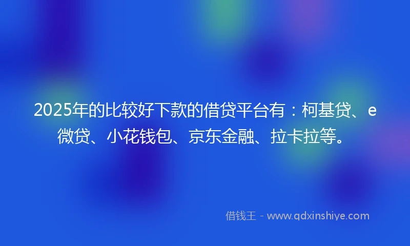 2025年的比较好下款的借贷平台有：柯基贷、e微贷、小花钱包、京东金融、拉卡拉等。