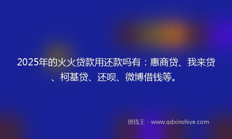 2025年的火火贷款用还款吗有：惠商贷、我来贷、柯基贷、还呗、微博借钱等。