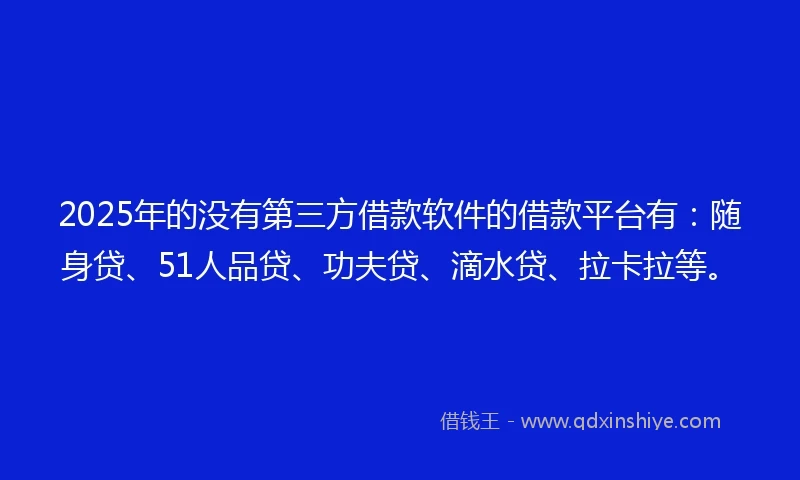 2025年的没有第三方借款软件的借款平台有：随身贷、51人品贷、功夫贷、滴水贷、拉卡拉等。