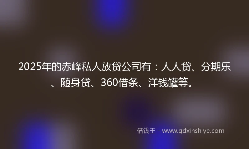 2025年的赤峰私人放贷公司有：人人贷、分期乐、随身贷、360借条、洋钱罐等。