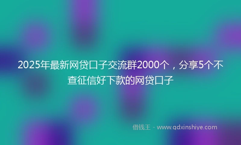2025年最新网贷口子交流群2000个，分享5个不查征信好下款的网贷口子