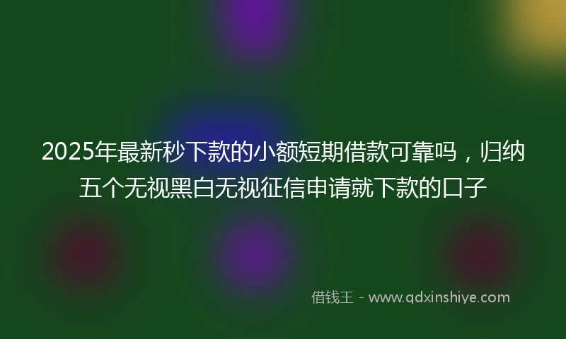2025年最新秒下款的小额短期借款可靠吗，归纳五个无视黑白无视征信申请就下款的口子