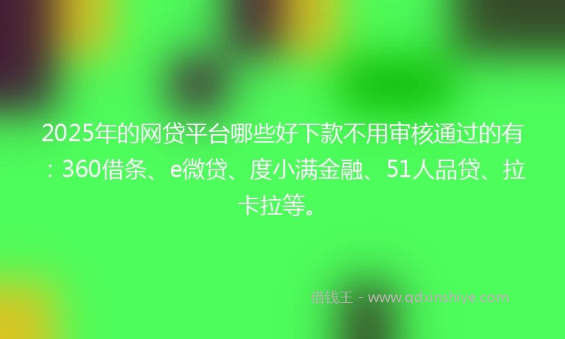 2025年的网贷平台哪些好下款不用审核通过的有：360借条、e微贷、度小满金融、51人品贷、拉卡拉等。