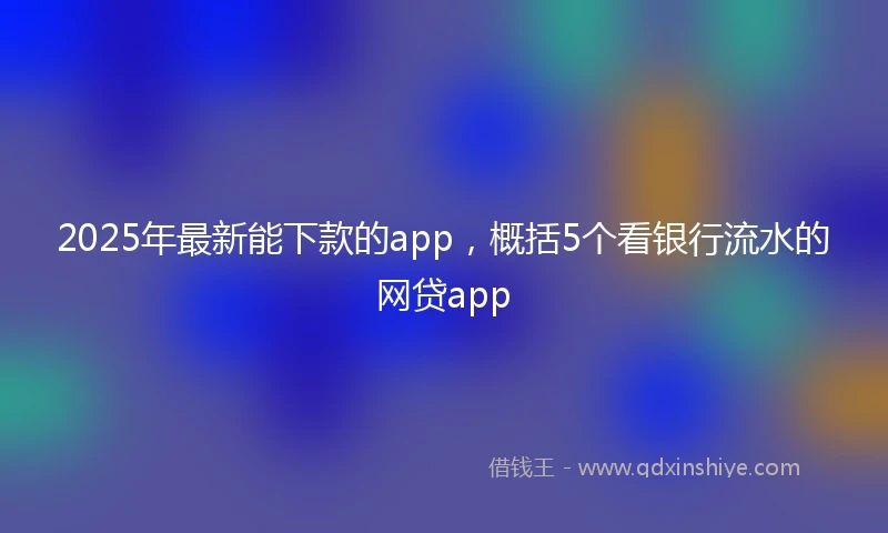 2025年最新能下款的app，概括5个看银行流水的网贷app