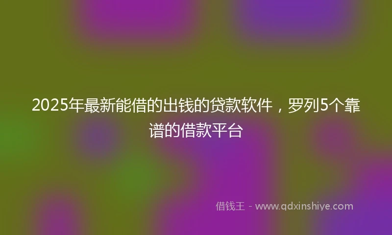 2025年最新能借的出钱的贷款软件，罗列5个靠谱的借款平台