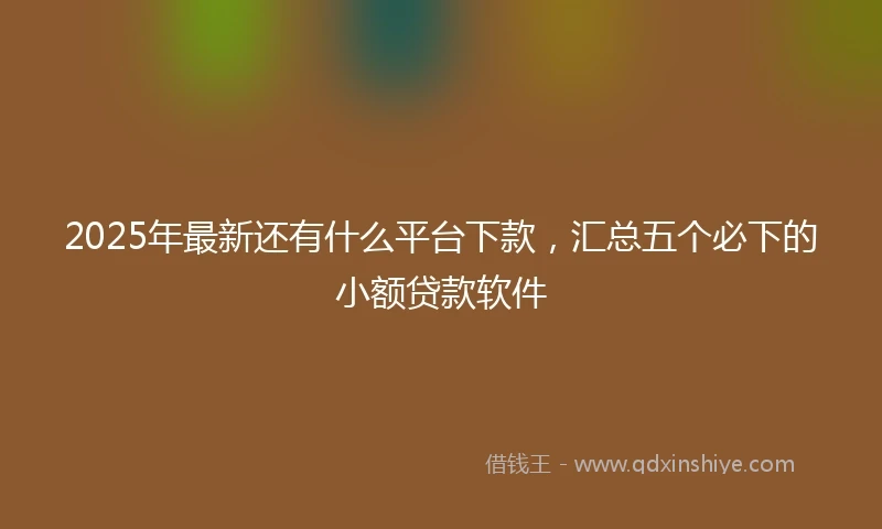 2025年最新还有什么平台下款，汇总五个必下的小额贷款软件