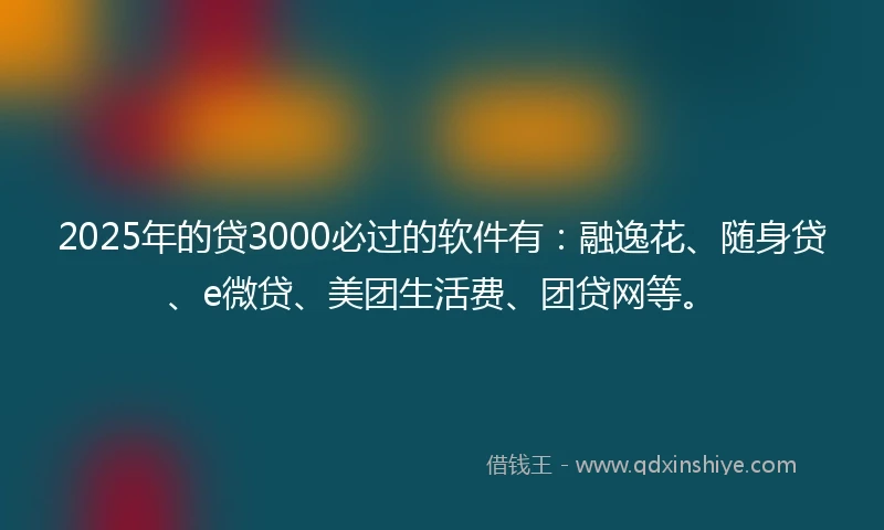2025年的贷3000必过的软件有：融逸花、随身贷、e微贷、美团生活费、团贷网等。
