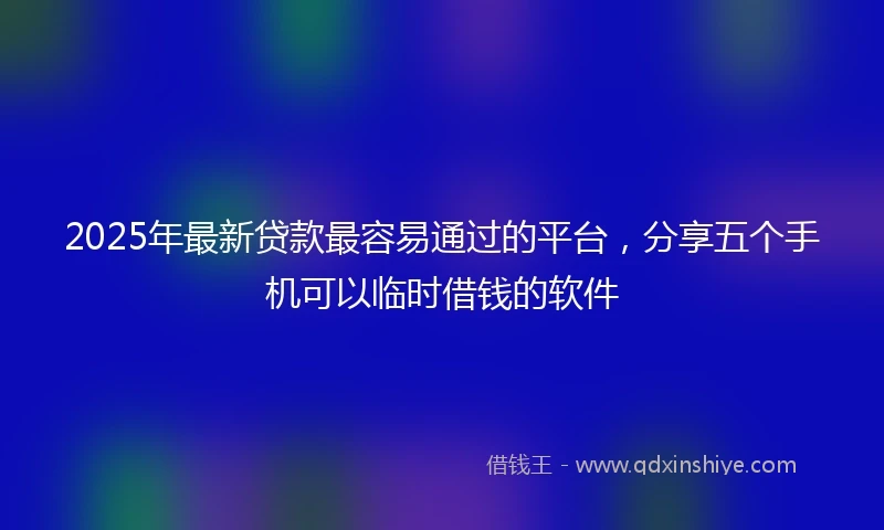 2025年最新贷款最容易通过的平台，分享五个手机可以临时借钱的软件