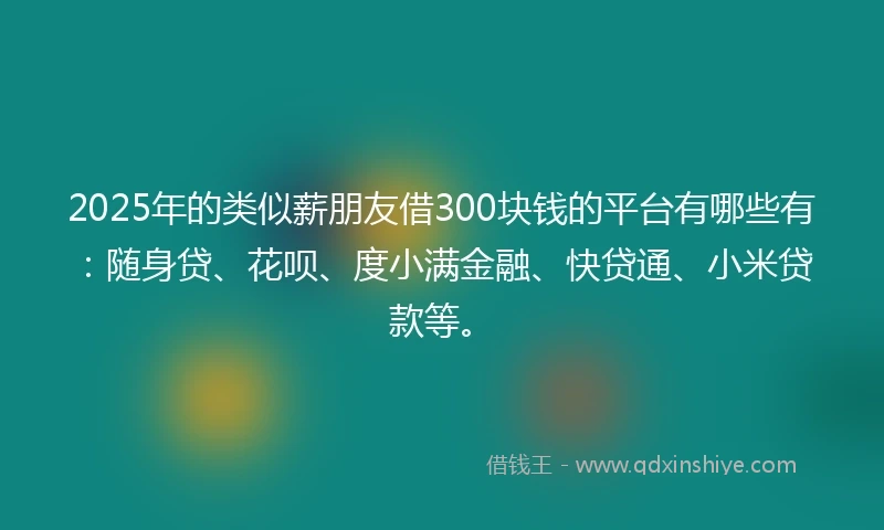 2025年的类似薪朋友借300块钱的平台有哪些有：随身贷、花呗、度小满金融、快贷通、小米贷款等。