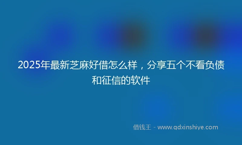 2025年最新芝麻好借怎么样，分享五个不看负债和征信的软件
