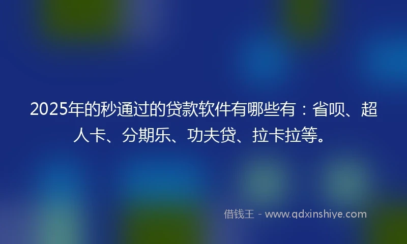 2025年的秒通过的贷款软件有哪些有：省呗、超人卡、分期乐、功夫贷、拉卡拉等。