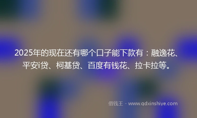 2025年的现在还有哪个口子能下款有：融逸花、平安i贷、柯基贷、百度有钱花、拉卡拉等。