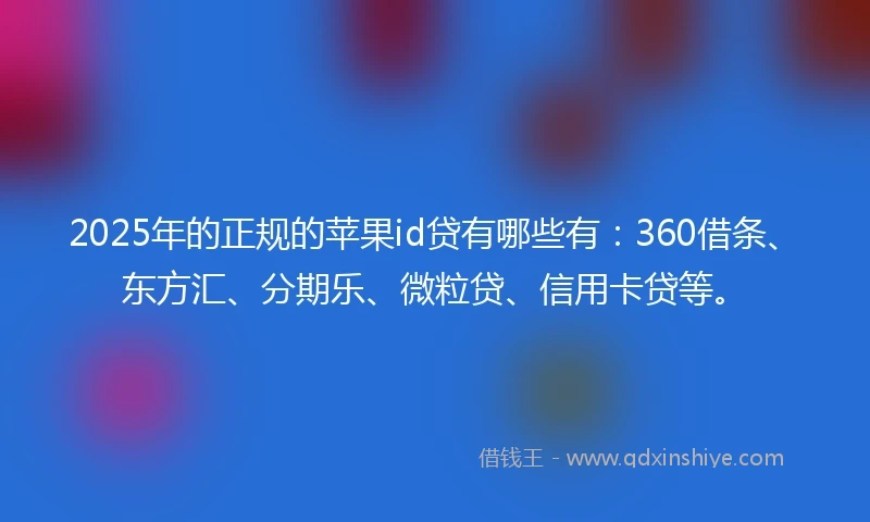 2025年的正规的苹果id贷有哪些有：360借条、东方汇、分期乐、微粒贷、信用卡贷等。