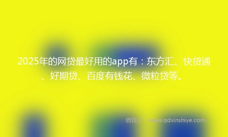 2025年的网贷最好用的app有：东方汇、快贷通、好期贷、百度有钱花、微粒贷等。