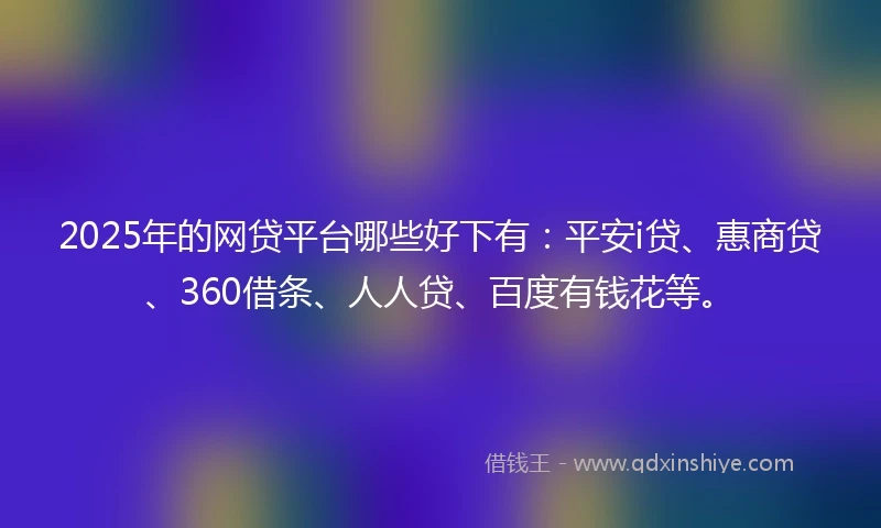 2025年的网贷平台哪些好下有：平安i贷、惠商贷、360借条、人人贷、百度有钱花等。