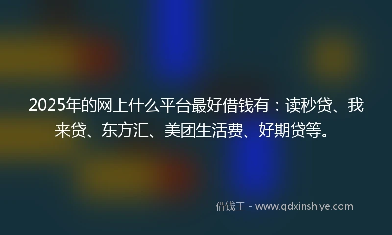 2025年的网上什么平台最好借钱有：读秒贷、我来贷、东方汇、美团生活费、好期贷等。
