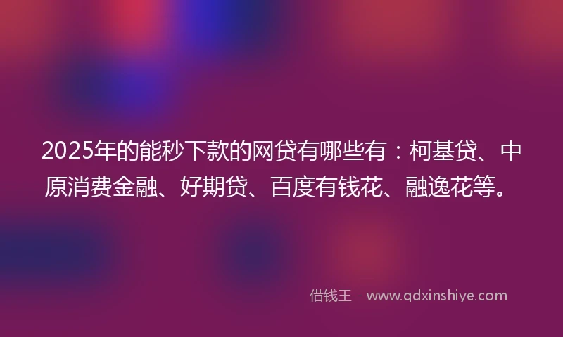 2025年的能秒下款的网贷有哪些有：柯基贷、中原消费金融、好期贷、百度有钱花、融逸花等。