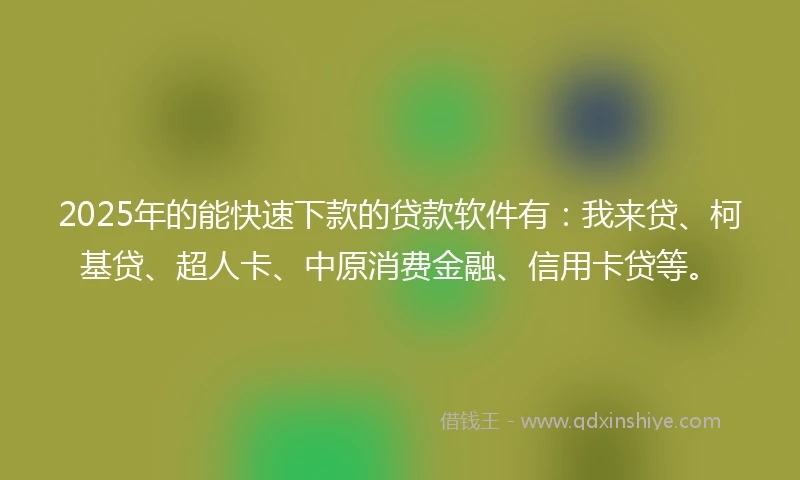 2025年的能快速下款的贷款软件有：我来贷、柯基贷、超人卡、中原消费金融、信用卡贷等。