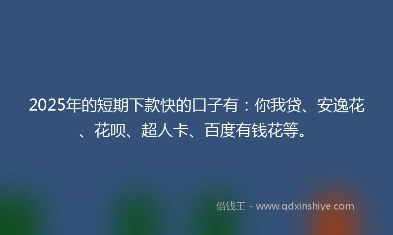 2025年的短期下款快的口子有:你我贷、安逸花、花呗、超人卡、百度有钱花等。