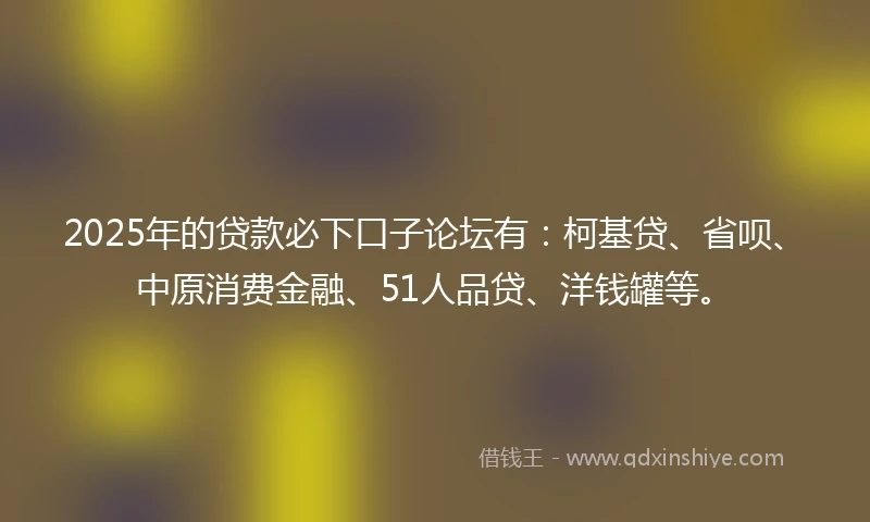 2025年的贷款必下口子论坛有：柯基贷、省呗、中原消费金融、51人品贷、洋钱罐等。