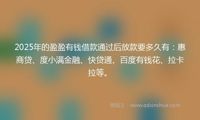 2025年的盈盈有钱借款通过后放款要多久有：惠商贷、度小满金融、快贷通、百度有钱花、拉卡拉等。