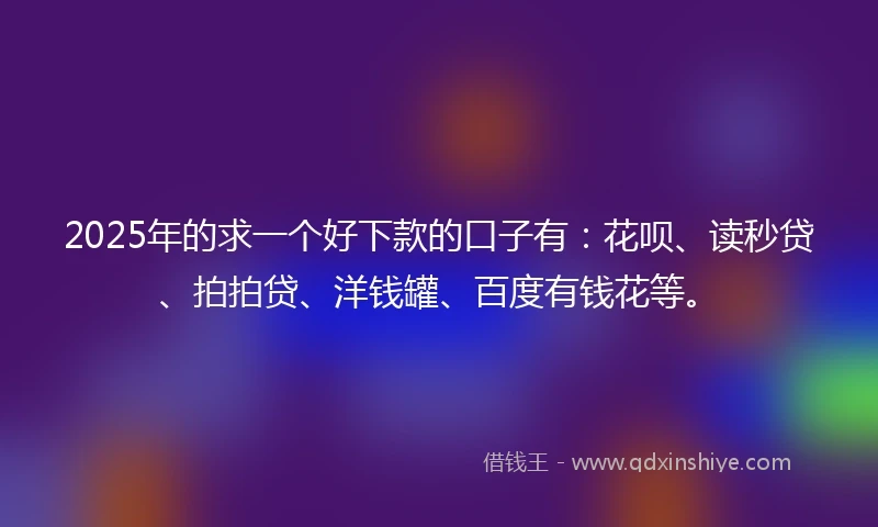 2025年的求一个好下款的口子有：花呗、读秒贷、拍拍贷、洋钱罐、百度有钱花等。