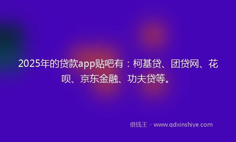 2025年的贷款app贴吧有:柯基贷、团贷网、花呗、京东金融、功夫贷等。