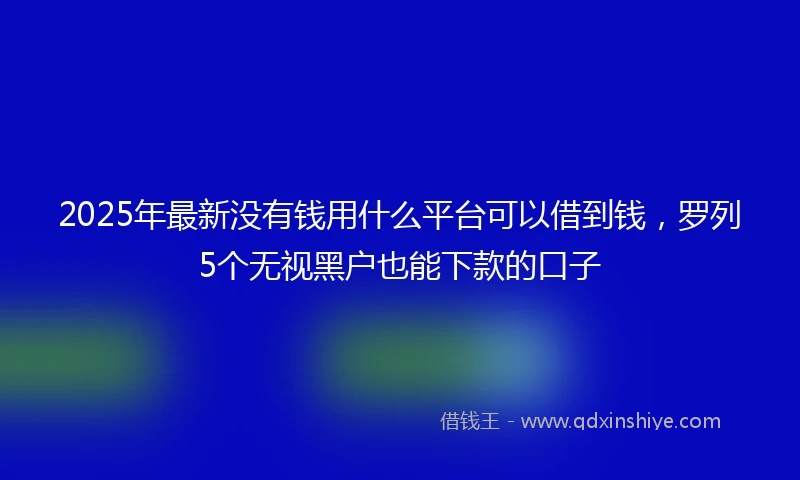 2025年最新没有钱用什么平台可以借到钱,罗列5个无视黑户也能下款的口子