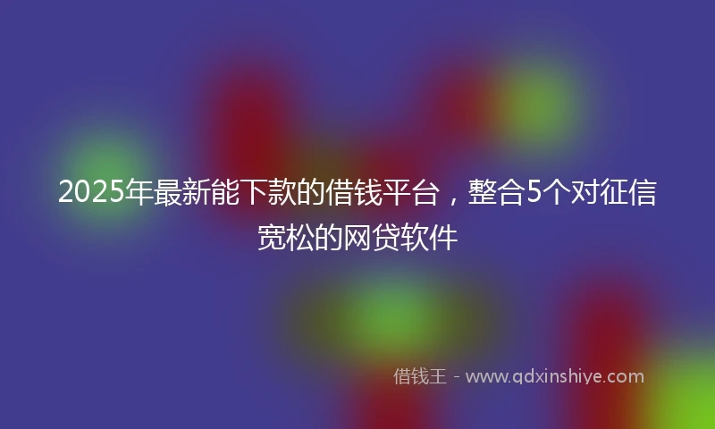 2025年最新能下款的借钱平台，整合5个对征信宽松的网贷软件