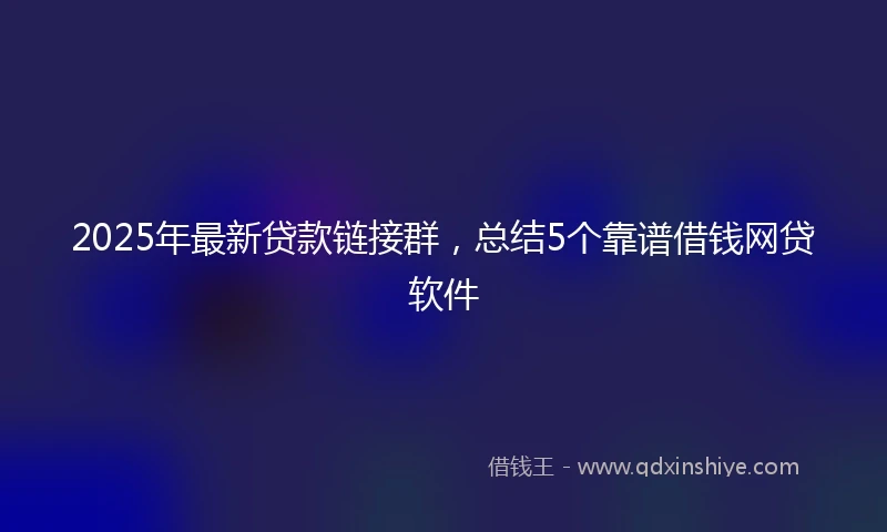 2025年最新贷款链接群，总结5个靠谱借钱网贷软件