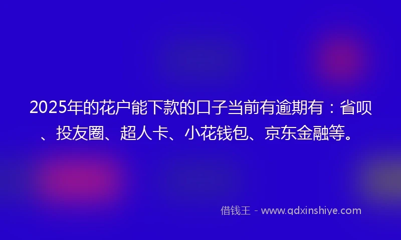 2025年的花户能下款的口子当前有逾期有：省呗、投友圈、超人卡、小花钱包、京东金融等。