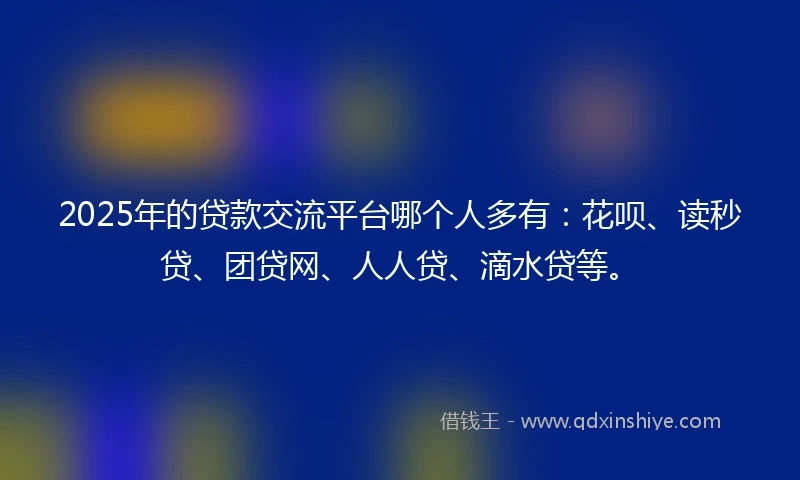 2025年的贷款交流平台哪个人多有:花呗、读秒贷、团贷网、人人贷、滴水贷等。