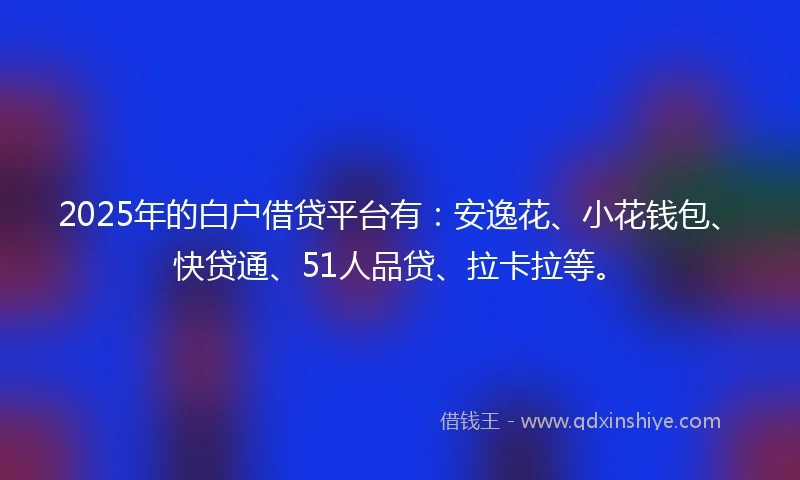 2025年的白户借贷平台有：安逸花、小花钱包、快贷通、51人品贷、拉卡拉等。