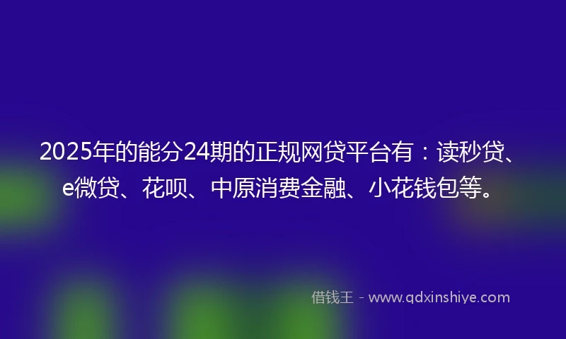 2025年的能分24期的正规网贷平台有:读秒贷、e微贷、花呗、中原消费金融、小花钱包等。