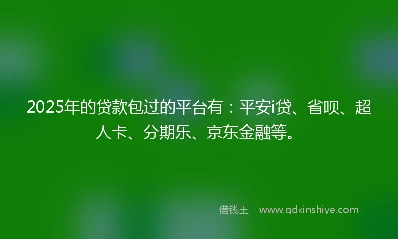2025年的贷款包过的平台有:平安i贷、省呗、超人卡、分期乐、京东金融等。