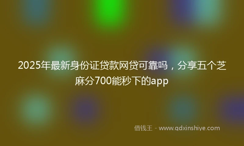2025年最新身份证贷款网贷可靠吗，分享五个芝麻分700能秒下的app