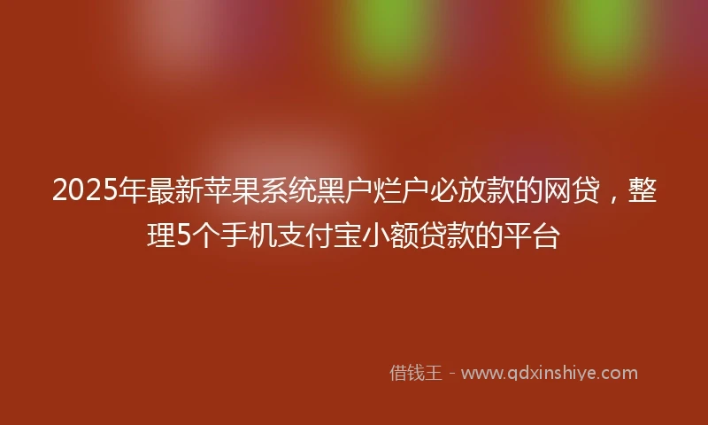 2025年最新苹果系统黑户烂户必放款的网贷,整理5个手机支付宝小额贷款的平台