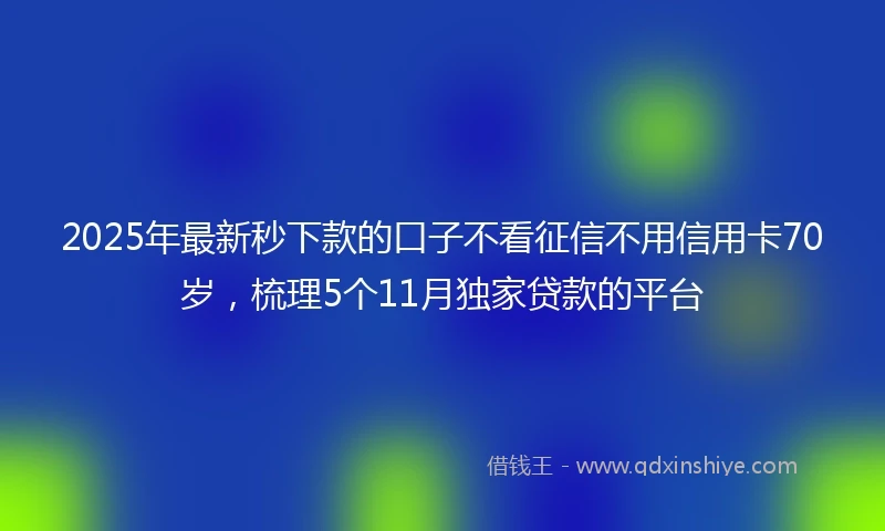 2025年最新秒下款的口子不看征信不用信用卡70岁，梳理5个11月独家贷款的平台