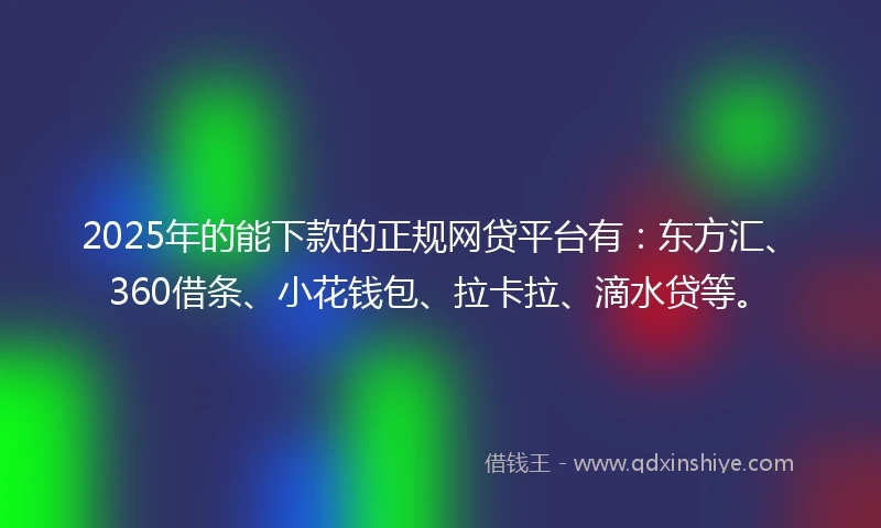 2025年的能下款的正规网贷平台有：东方汇、360借条、小花钱包、拉卡拉、滴水贷等。