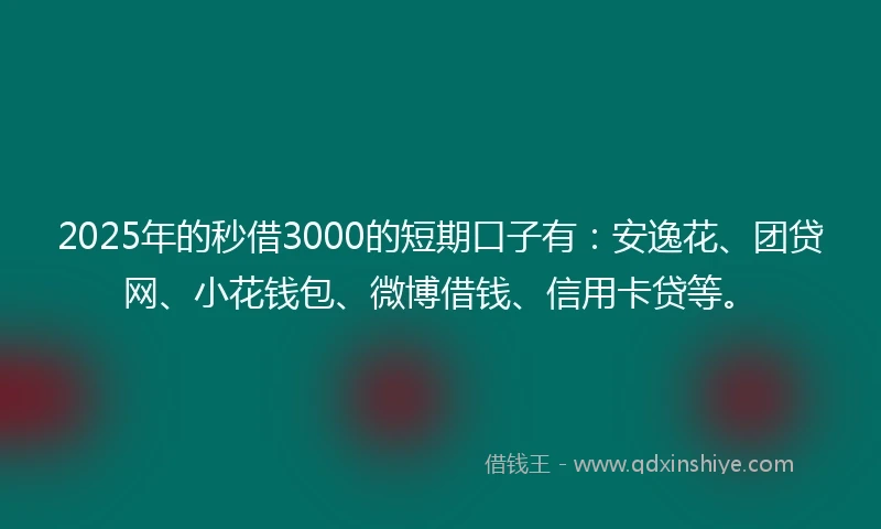 2025年的秒借3000的短期口子有：安逸花、团贷网、小花钱包、微博借钱、信用卡贷等。