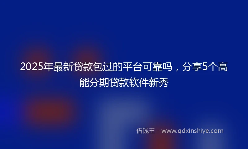 2025年最新贷款包过的平台可靠吗，分享5个高能分期贷款软件新秀