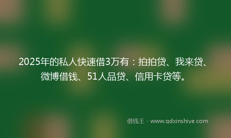 2025年的私人快速借3万有：拍拍贷、我来贷、微博借钱、51人品贷、信用卡贷等。